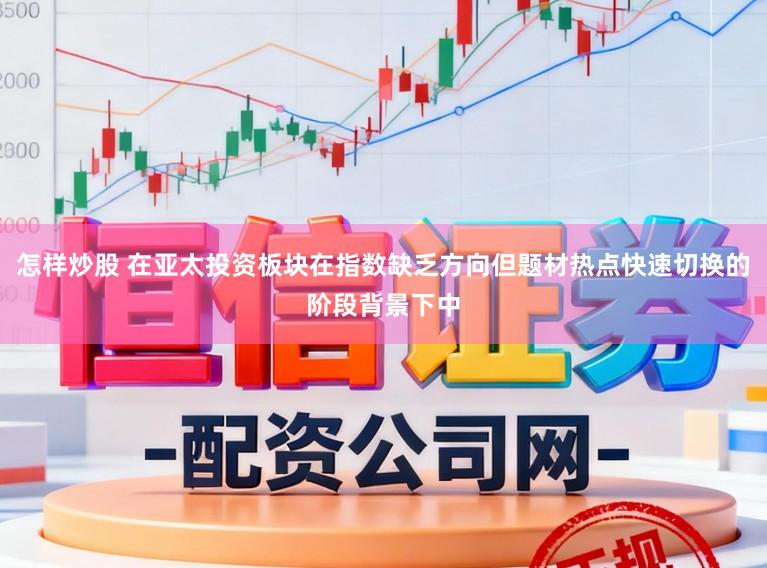 怎样炒股 在亚太投资板块在指数缺乏方向但题材热点快速切换的阶段背景下中