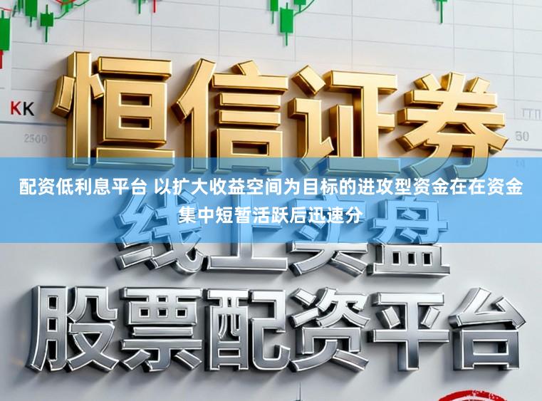 配资低利息平台 以扩大收益空间为目标的进攻型资金在在资金集中短暂活跃后迅速分