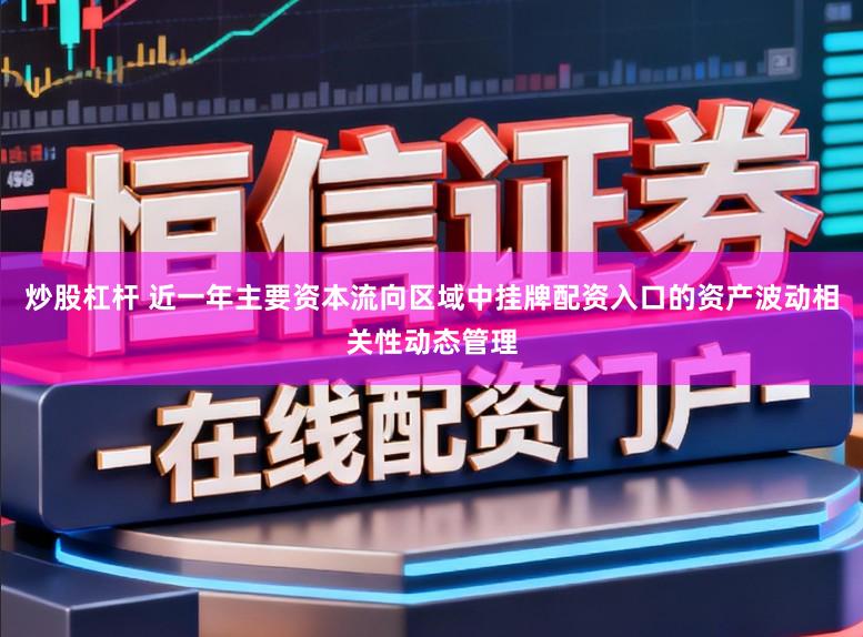 炒股杠杆 近一年主要资本流向区域中挂牌配资入口的资产波动相关性动态管理