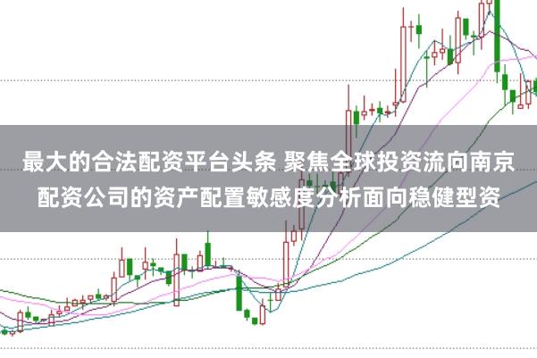 最大的合法配资平台头条 聚焦全球投资流向南京配资公司的资产配置敏感度分析面向稳健型资