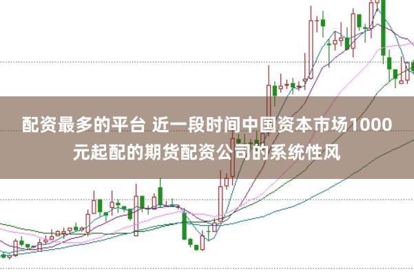配资最多的平台 近一段时间中国资本市场1000元起配的期货配资公司的系统性风