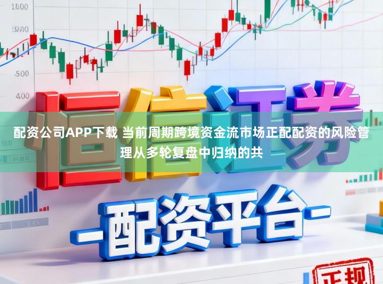 配资公司APP下载 当前周期跨境资金流市场正配配资的风险管理从多轮复盘中归纳的共