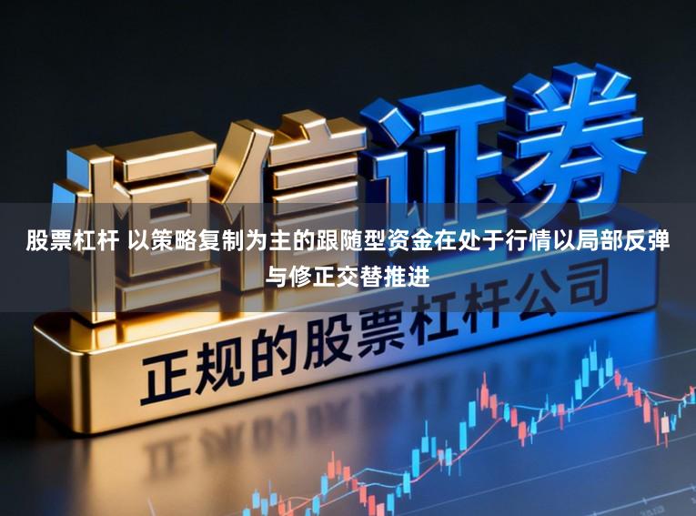 股票杠杆 以策略复制为主的跟随型资金在处于行情以局部反弹与修正交替推进