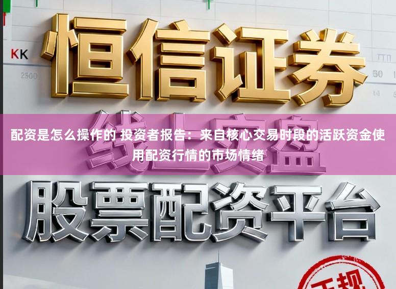 配资是怎么操作的 投资者报告:来自核心交易时段的活跃资金使用配资行情的市场情绪