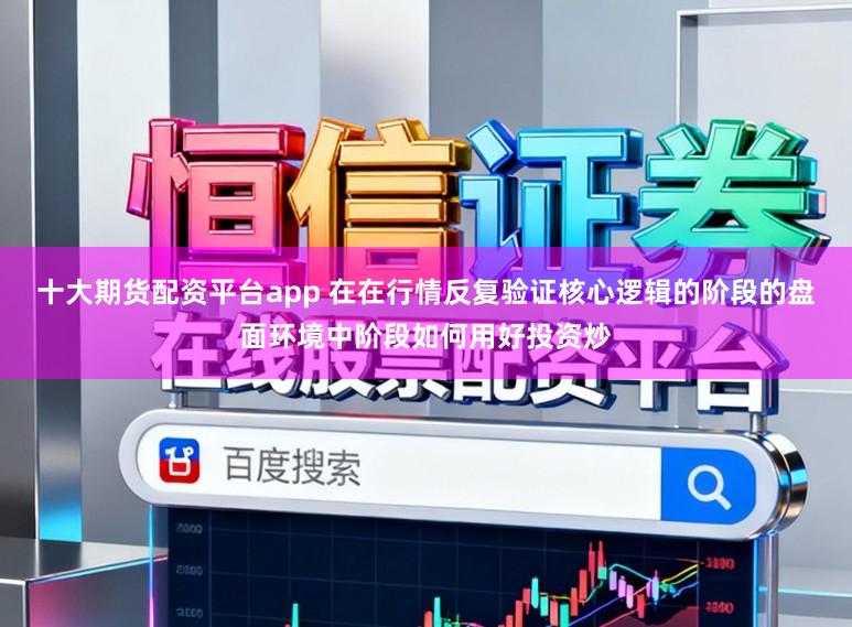 十大期货配资平台app 在在行情反复验证核心逻辑的阶段的盘面环境中阶段如何用好投资炒