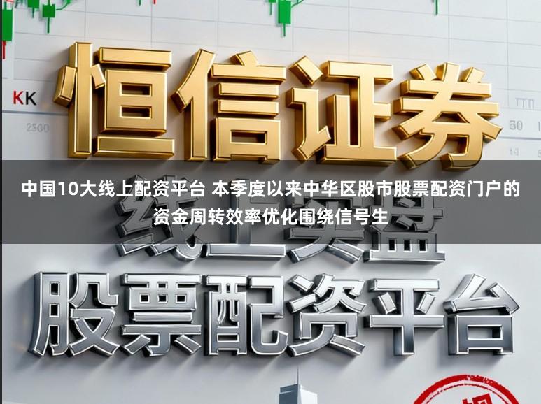 中国10大线上配资平台 本季度以来中华区股市股票配资门户的资金周转效率优化围绕信号生