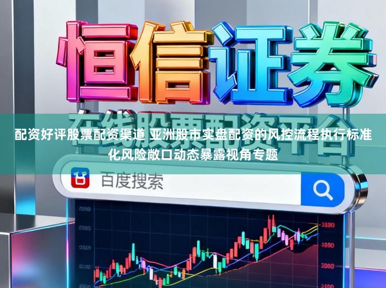 配资好评股票配资渠道 亚洲股市实盘配资的风控流程执行标准化风险敞口动态暴露视角专题