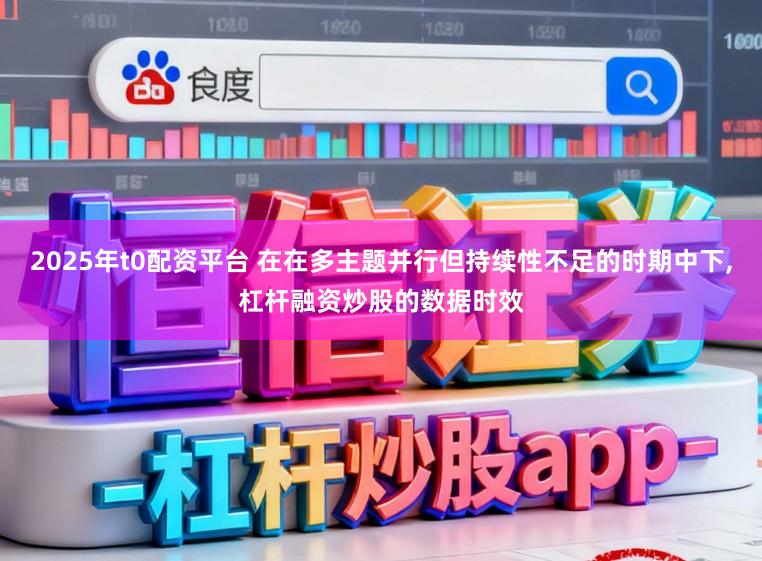 2025年t0配资平台 在在多主题并行但持续性不足的时期中下,杠杆融资炒股的数据时效