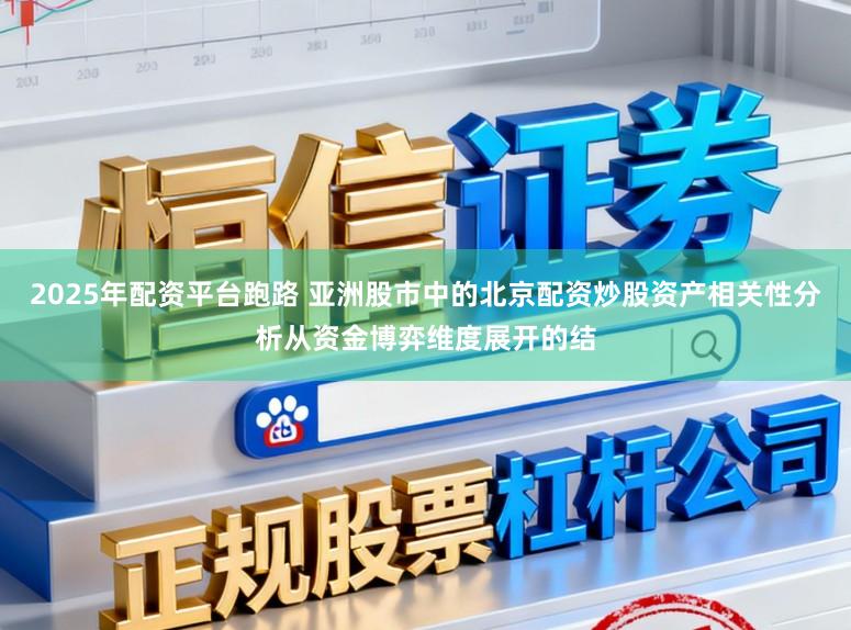 2025年配资平台跑路 亚洲股市中的北京配资炒股资产相关性分析从资金博弈维度展开的结