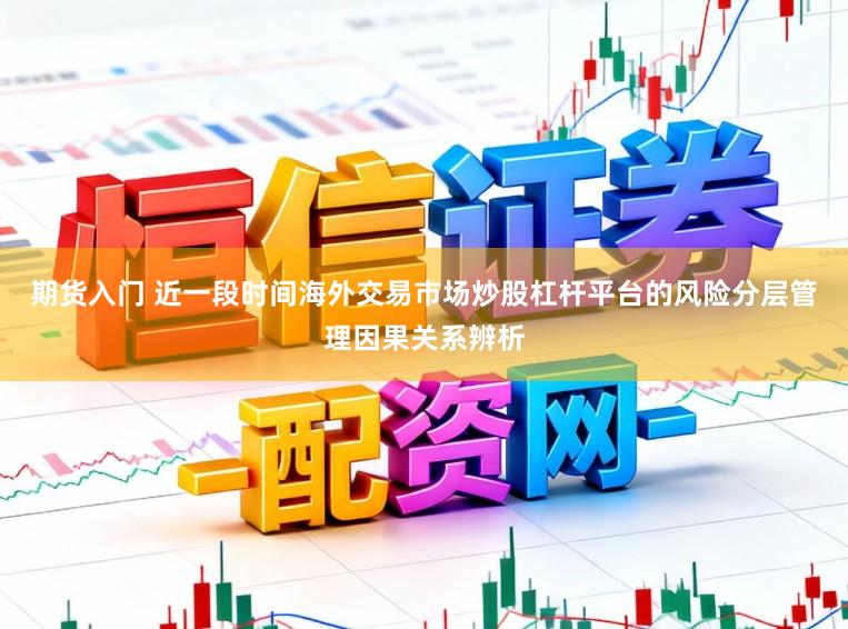 期货入门 近一段时间海外交易市场炒股杠杆平台的风险分层管理因果关系辨析