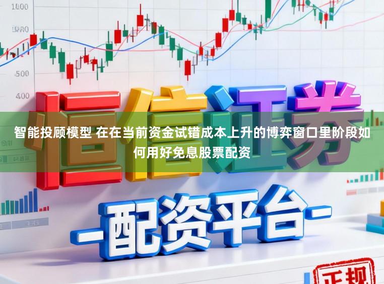 智能投顾模型 在在当前资金试错成本上升的博弈窗口里阶段如何用好免息股票配资