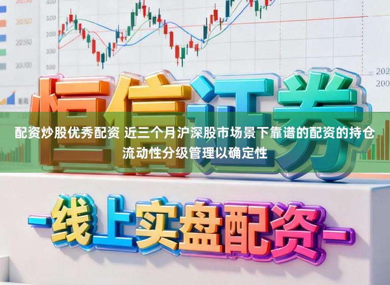 配资炒股优秀配资 近三个月沪深股市场景下靠谱的配资的持仓流动性分级管理以确定性