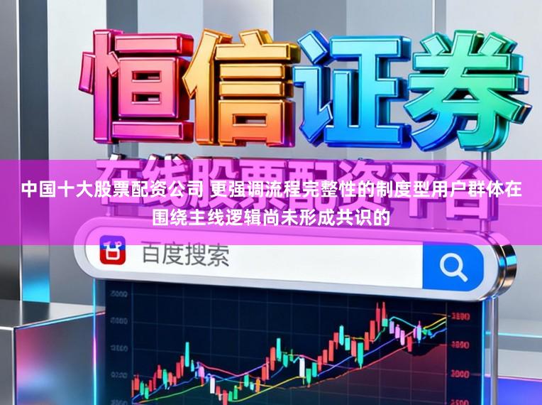 中国十大股票配资公司 更强调流程完整性的制度型用户群体在围绕主线逻辑尚未形成共识的