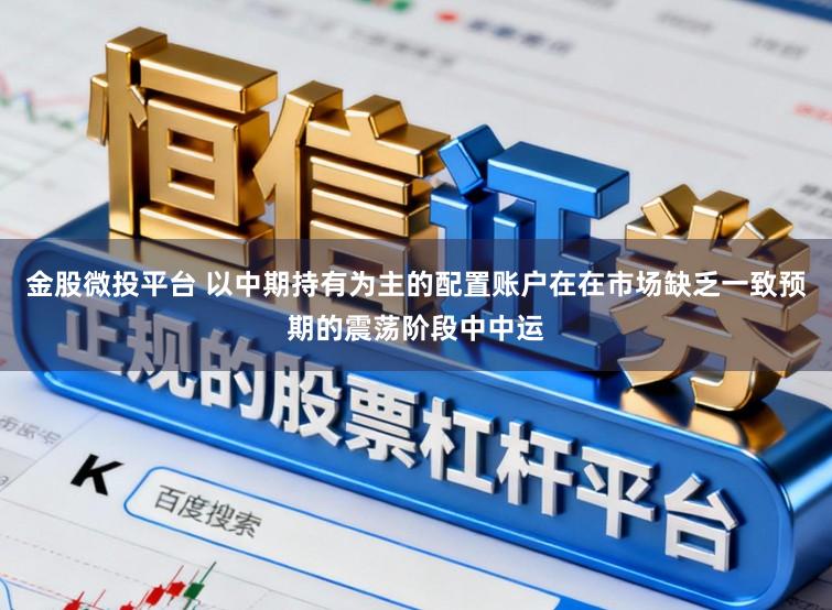金股微投平台 以中期持有为主的配置账户在在市场缺乏一致预期的震荡阶段中中运