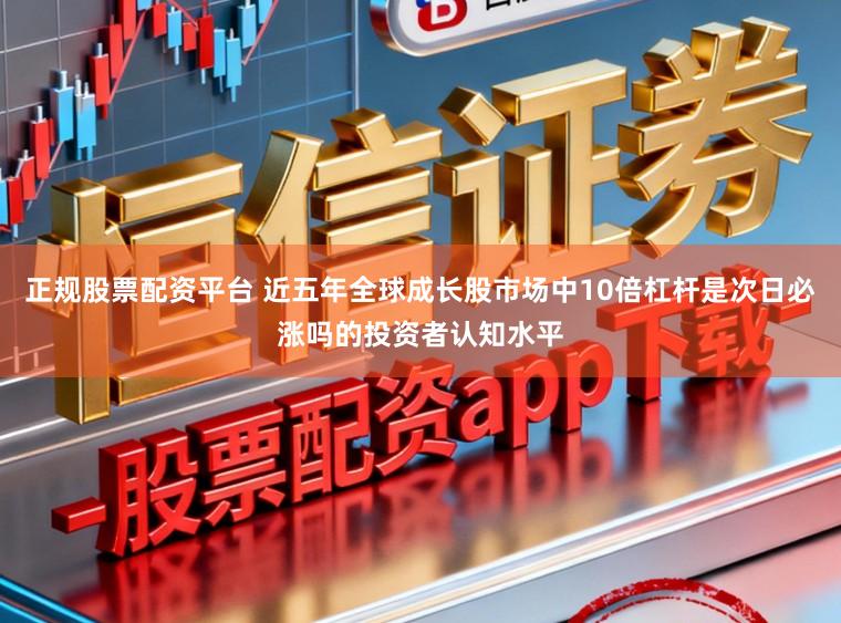 正规股票配资平台 近五年全球成长股市场中10倍杠杆是次日必涨吗的投资者认知水平