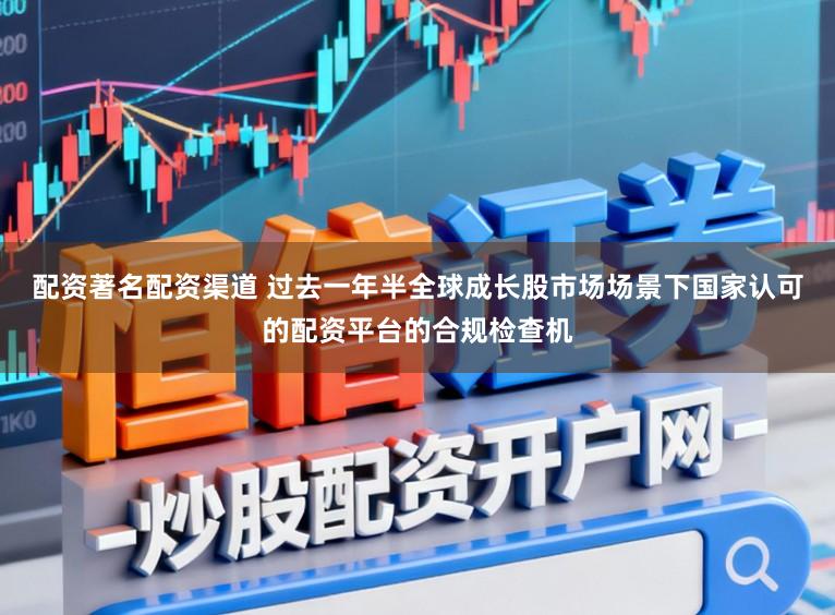 配资著名配资渠道 过去一年半全球成长股市场场景下国家认可的配资平台的合规检查机