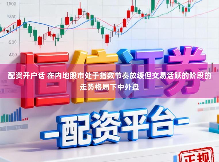 配资开户话 在内地股市处于指数节奏放缓但交易活跃的阶段的走势格局下中外盘