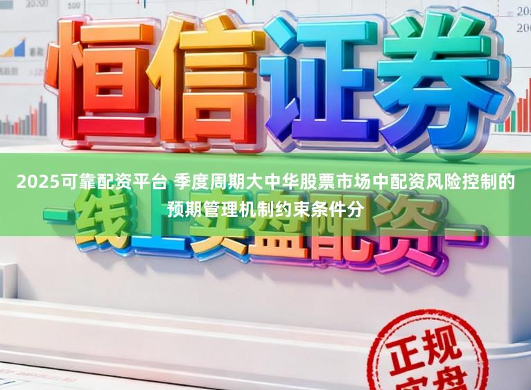 2025可靠配资平台 季度周期大中华股票市场中配资风险控制的预期管理机制约束条件分