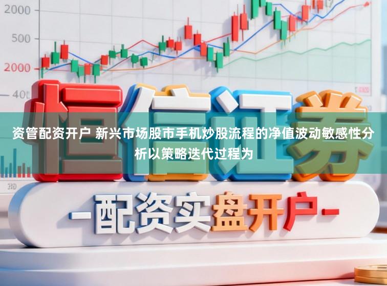 资管配资开户 新兴市场股市手机炒股流程的净值波动敏感性分析以策略迭代过程为