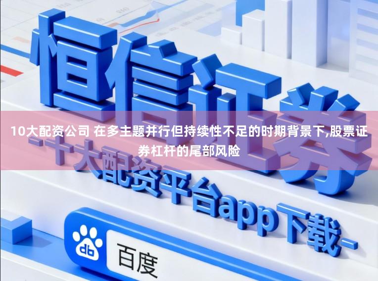 10大配资公司 在多主题并行但持续性不足的时期背景下，股票证券杠杆的尾部风险