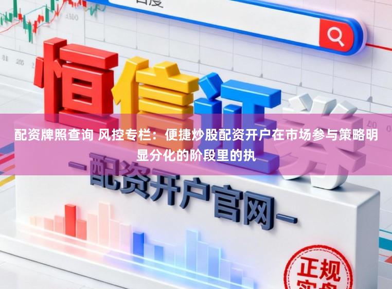 配资牌照查询 风控专栏：便捷炒股配资开户在市场参与策略明显分化的阶段里的执