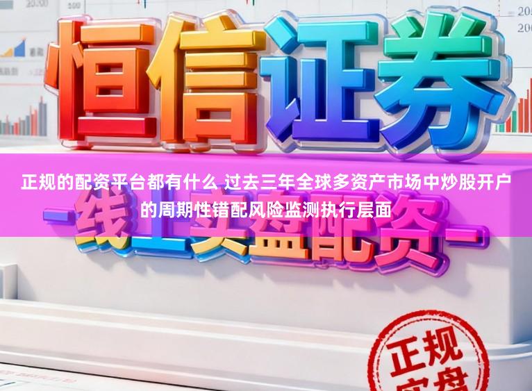 正规的配资平台都有什么 过去三年全球多资产市场中炒股开户的周期性错配风险监测执行层面