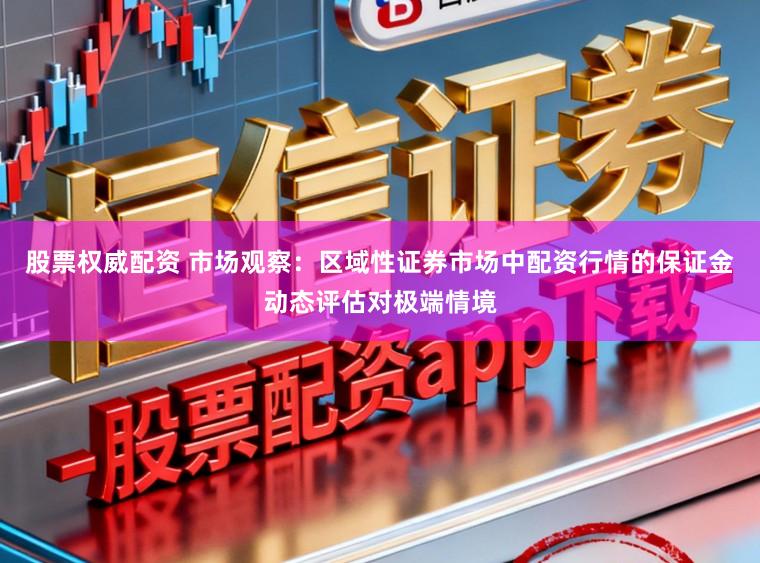股票权威配资 市场观察：区域性证券市场中配资行情的保证金动态评估对极端情境