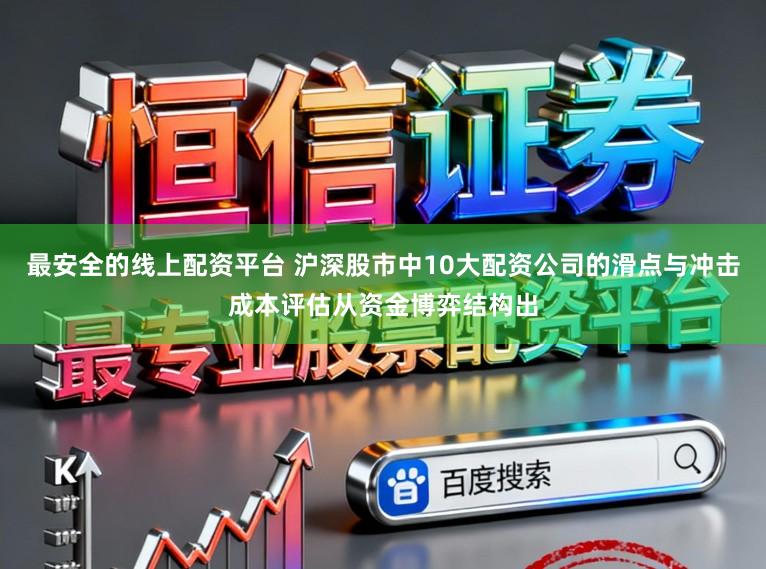 最安全的线上配资平台 沪深股市中10大配资公司的滑点与冲击成本评估从资金博弈结构出