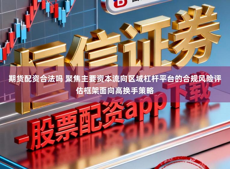 期货配资合法吗 聚焦主要资本流向区域杠杆平台的合规风险评估框架面向高换手策略