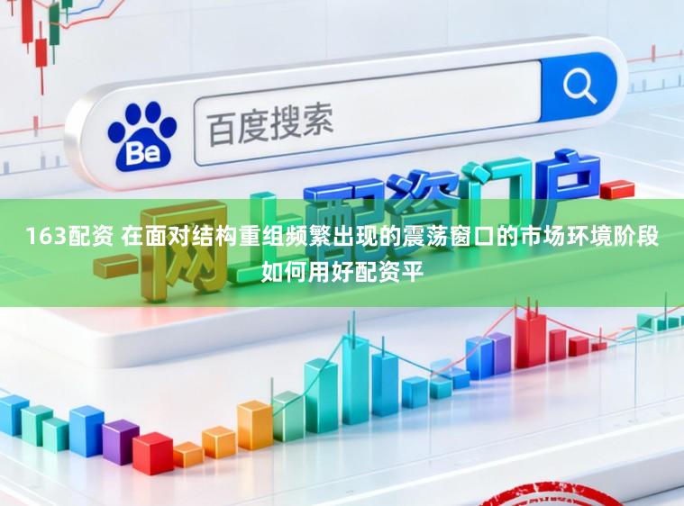 163配资 在面对结构重组频繁出现的震荡窗口的市场环境阶段如何用好配资平