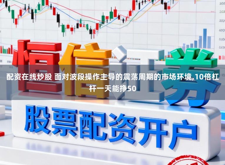 配资在线炒股 面对波段操作主导的震荡周期的市场环境，10倍杠杆一天能挣50