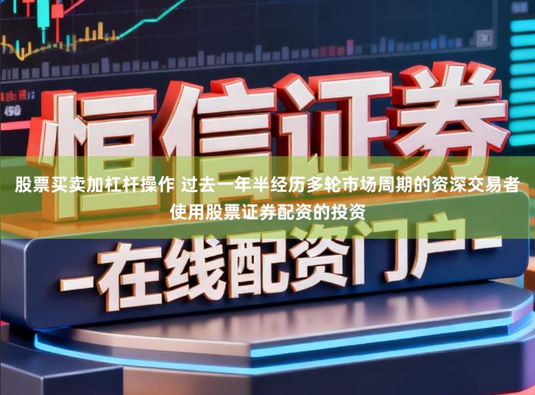股票买卖加杠杆操作 过去一年半经历多轮市场周期的资深交易者使用股票证券配资的投资