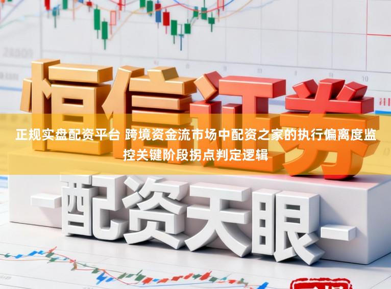 正规实盘配资平台 跨境资金流市场中配资之家的执行偏离度监控关键阶段拐点判定逻辑