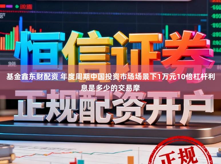 基金鑫东财配资 年度周期中国投资市场场景下1万元10倍杠杆利息是多少的交易摩