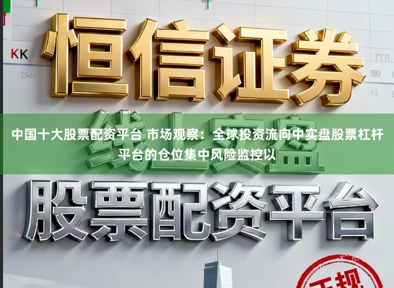 中国十大股票配资平台 市场观察：全球投资流向中实盘股票杠杆平台的仓位集中风险监控以