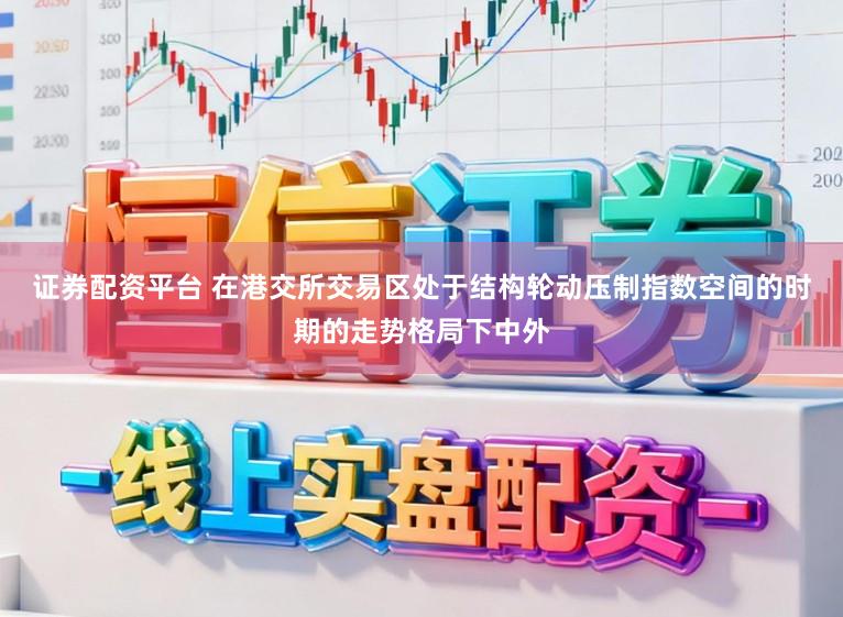 证券配资平台 在港交所交易区处于结构轮动压制指数空间的时期的走势格局下中外