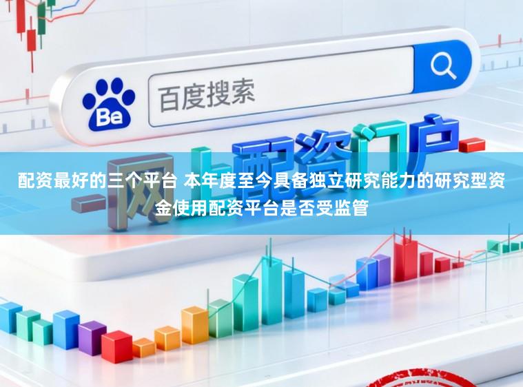 配资最好的三个平台 本年度至今具备独立研究能力的研究型资金使用配资平台是否受监管