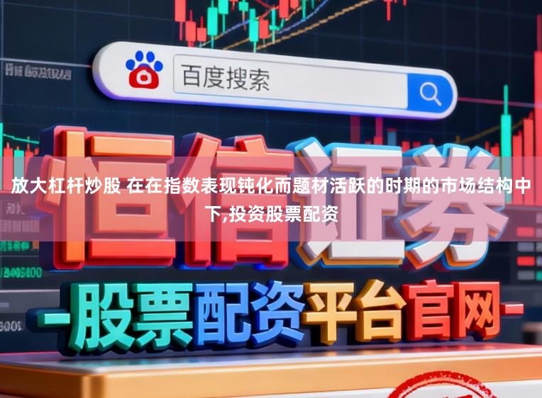 放大杠杆炒股 在在指数表现钝化而题材活跃的时期的市场结构中下,投资股票配资