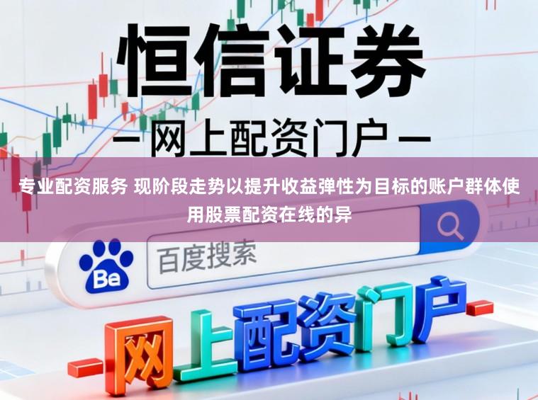 专业配资服务 现阶段走势以提升收益弹性为目标的账户群体使用股票配资在线的异