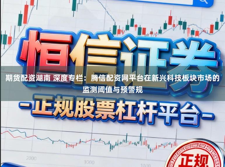 期货配资湖南 深度专栏:腾信配资网平台在新兴科技板块市场的监测阈值与预警规