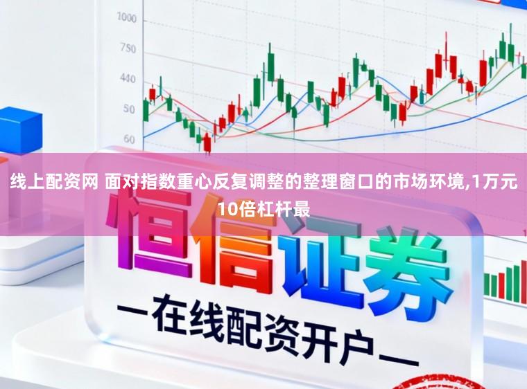 线上配资网 面对指数重心反复调整的整理窗口的市场环境，1万元10倍杠杆最