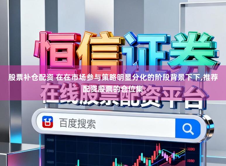 股票补仓配资 在在市场参与策略明显分化的阶段背景下下，推荐配资股票的仓位集