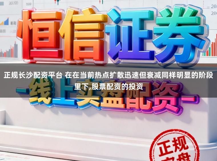 正规长沙配资平台 在在当前热点扩散迅速但衰减同样明显的阶段里下，股票配资的投资