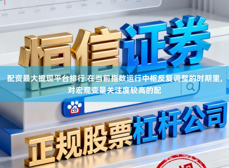 配资最大提现平台排行 在当前指数运行中枢反复调整的时期里，对宏观变量关注度较高的配