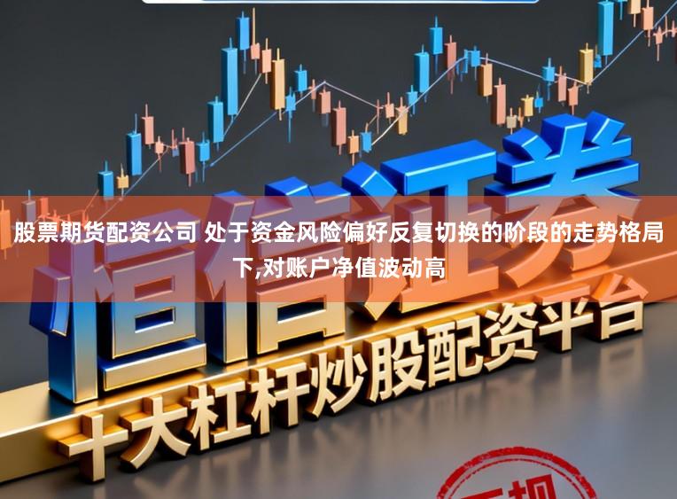 股票期货配资公司 处于资金风险偏好反复切换的阶段的走势格局下，对账户净值波动高