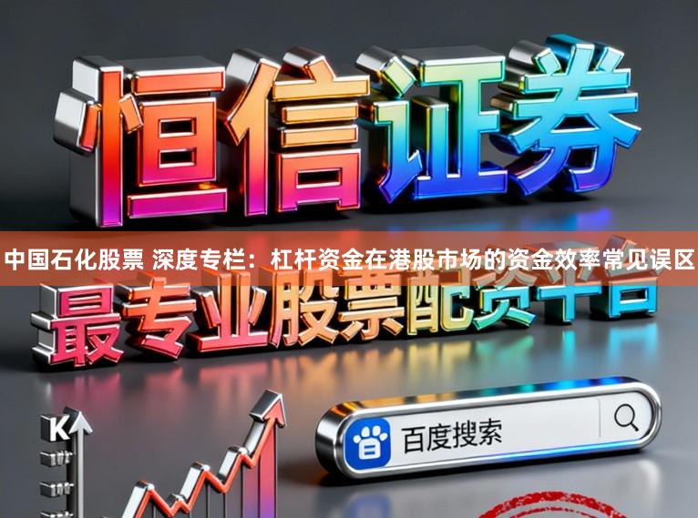 中国石化股票 深度专栏:杠杆资金在港股市场的资金效率常见误区