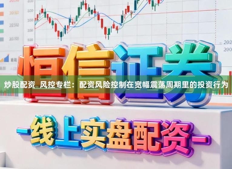 炒股配资 风控专栏:配资风险控制在宽幅震荡周期里的投资行为
