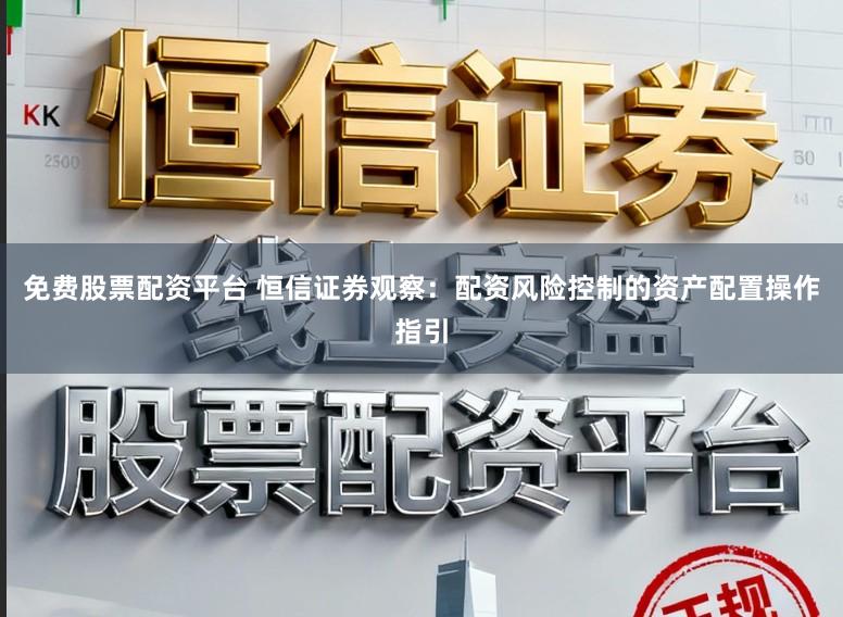 免费股票配资平台 恒信证券观察：配资风险控制的资产配置操作指引