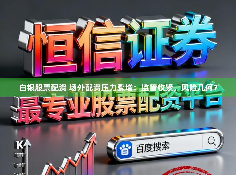 白银股票配资 场外配资压力骤增:监管收紧,风险几何?