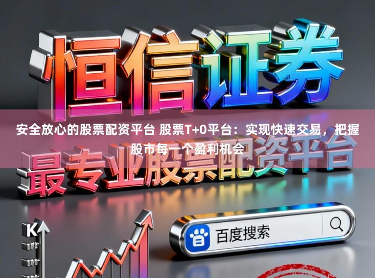 安全放心的股票配资平台 股票T+0平台:实现快速交易,把握股市每一个盈利机会